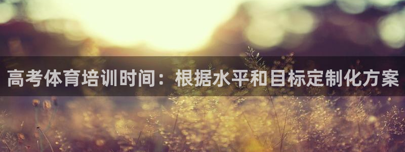 极悦娱乐贴吧官网：高考体育培训时间：根据水平和目标定