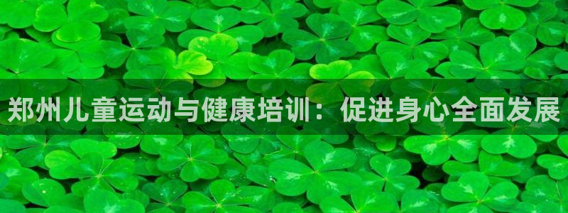 极悦娱乐官方网站：郑州儿童运动与健康培训：促进身心全