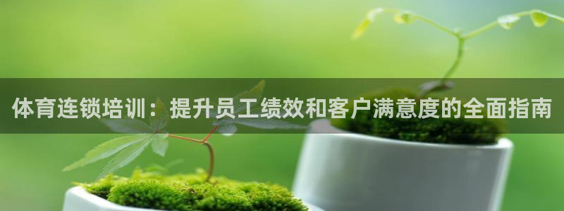 极悦平台布7O777：体育连锁培训：提升员工绩效和客