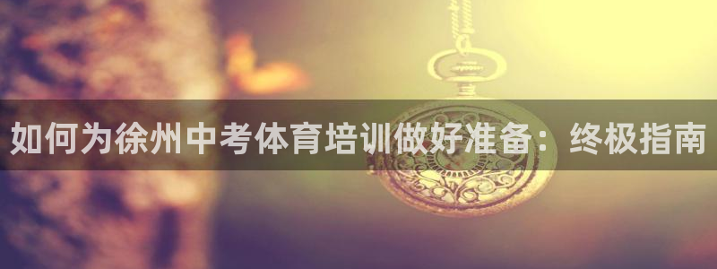 极悦官方网站入口网址大全：如何为徐州中考体育培训做好