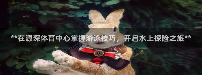 极悦平台网址皮皮虾：**在源深体育中心掌握游泳技巧，