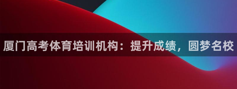 极悦平台注册流程视频：厦门高考体育培训机构：提升成绩，圆梦名