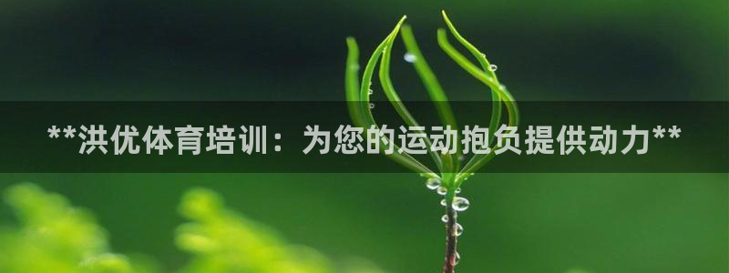 极悦平台是正规平台吗知乎：**洪优体育培训：为您的运