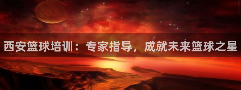 极悦平台官网入口网址：西安篮球培训：专家指导，成就未