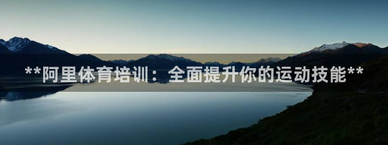 极悦平台用户评价怎么样：**阿里体育培训：全面提升你