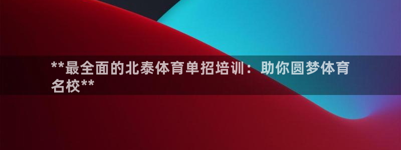 极悦娱乐官网最新版本更新内容：**最全面的北泰体育单招培训：