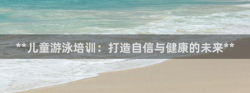 极悦平台注册资金多少亿：**儿童游泳培训：打造自信与健康的未