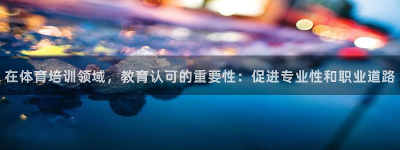 极悦平台有风险吗安全吗：在体育培训领域，教育认可的重