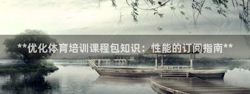 极悦平台代理怎么做赚钱：**优化体育培训课程包知识：性能的订