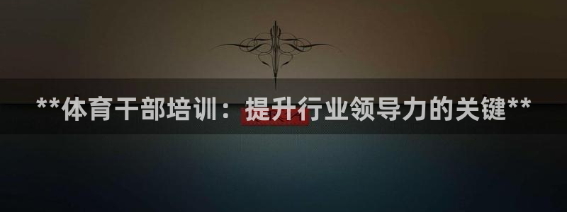 极悦官网的登录方法是什么：**体育干部培训：提升行业