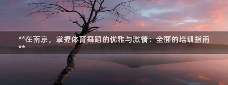 极悦平台官网入口网址：**在南京，掌握体育舞蹈的优雅