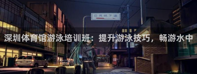 极悦官网首页登录入口：深圳体育馆游泳培训班：提升游泳