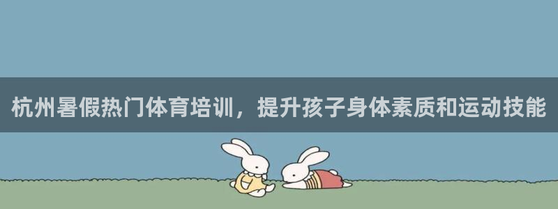 极悦官网下载最新版本更新内容视频：杭州暑假热门体育培