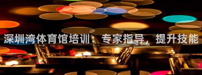 极悦平台注册申请流程详解图片：深圳湾体育馆培训：专家