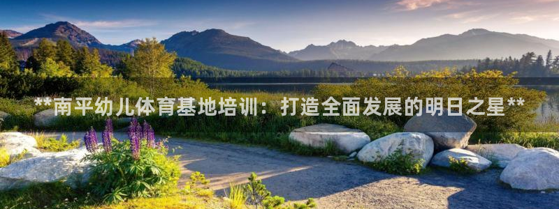 极悦官方网站app下载软件：**南平幼儿体育基地培训