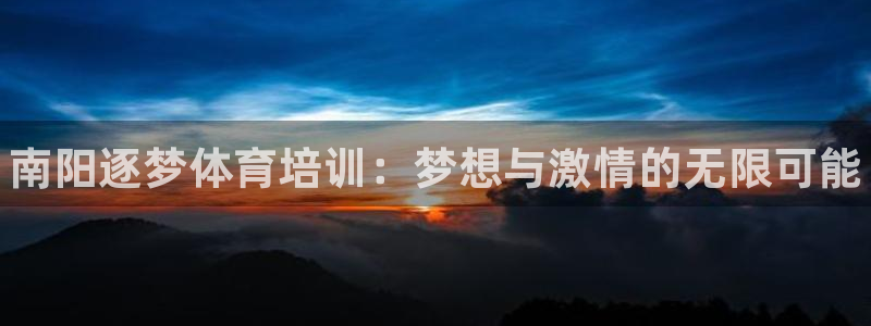 极悦平台客服的联系方式：南阳逐梦体育培训：梦想与激情