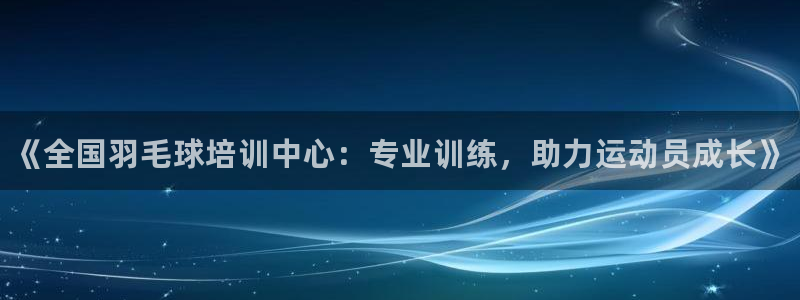 极悦平台注册官方网站下载安卓版：《全国羽毛球培训中心